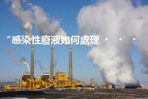 “感染性廢液如何處理？環(huán)保專家支招高效消毒新法”